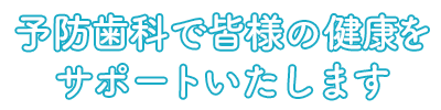 予防歯科で皆様の健康をサポートいたします